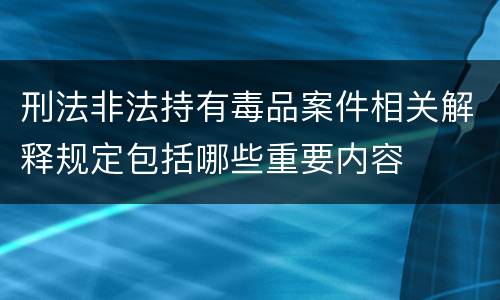 刑法非法持有毒品案件相关解释规定包括哪些重要内容
