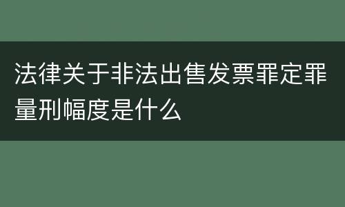 法律关于非法出售发票罪定罪量刑幅度是什么