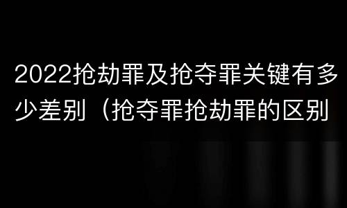 2022抢劫罪及抢夺罪关键有多少差别（抢夺罪抢劫罪的区别）