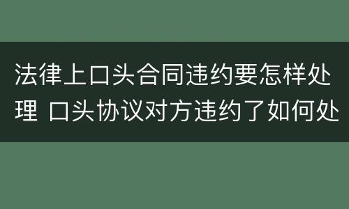 法律上口头合同违约要怎样处理 口头协议对方违约了如何处理