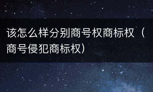 该怎么样分别商号权商标权（商号侵犯商标权）