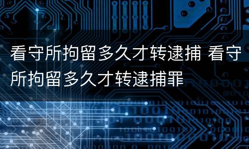 看守所拘留多久才转逮捕 看守所拘留多久才转逮捕罪