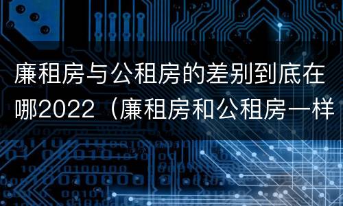 廉租房与公租房的差别到底在哪2022（廉租房和公租房一样吗?）
