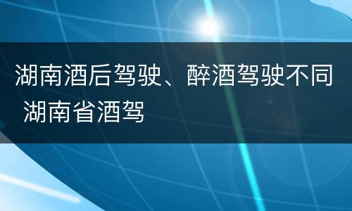 湖南酒后驾驶、醉酒驾驶不同 湖南省酒驾