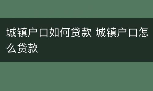 城镇户口如何贷款 城镇户口怎么贷款