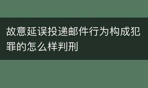 故意延误投递邮件行为构成犯罪的怎么样判刑