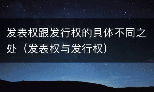 发表权跟发行权的具体不同之处（发表权与发行权）
