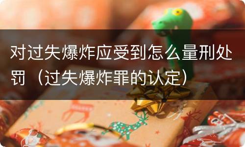 对过失爆炸应受到怎么量刑处罚（过失爆炸罪的认定）