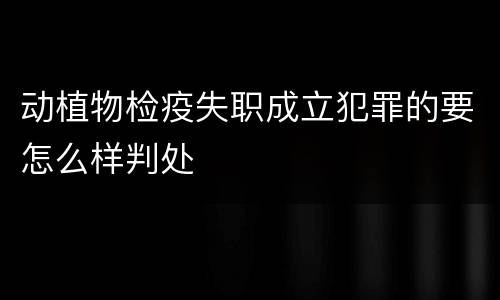 动植物检疫失职成立犯罪的要怎么样判处