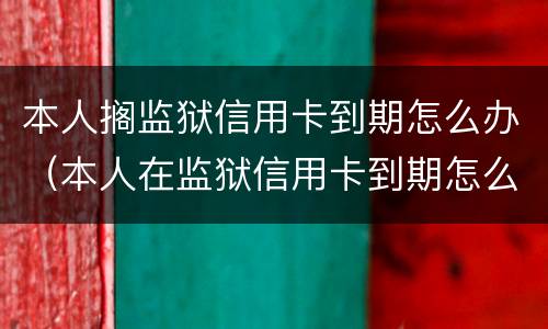 本人搁监狱信用卡到期怎么办（本人在监狱信用卡到期怎么办）
