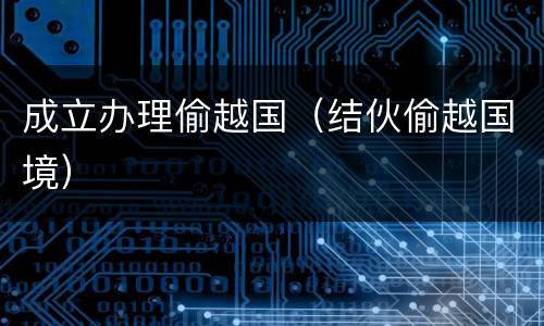 成立办理偷越国（结伙偷越国境）