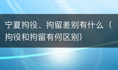 宁夏拘役、拘留差别有什么（拘役和拘留有何区别）