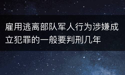 雇用逃离部队军人行为涉嫌成立犯罪的一般要判刑几年