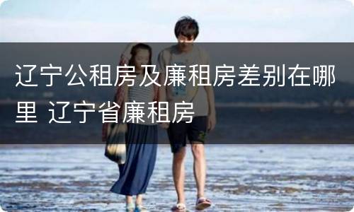 辽宁公租房及廉租房差别在哪里 辽宁省廉租房
