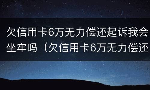 欠信用卡6万无力偿还起诉我会坐牢吗（欠信用卡6万无力偿还起诉我会坐牢吗判几年）
