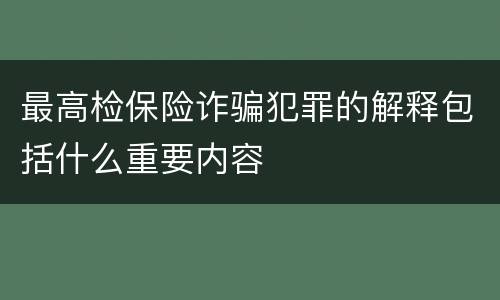 最高检保险诈骗犯罪的解释包括什么重要内容