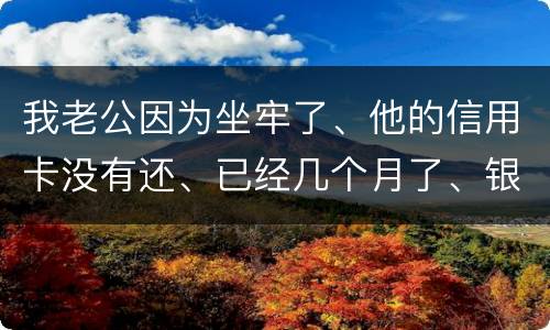 我老公因为坐牢了、他的信用卡没有还、已经几个月了、银行会不会从我的卡里把钱扣掉呢
