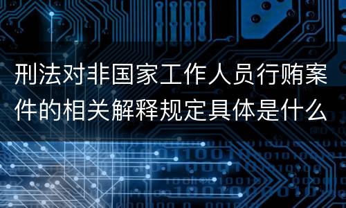刑法对非国家工作人员行贿案件的相关解释规定具体是什么主要内容