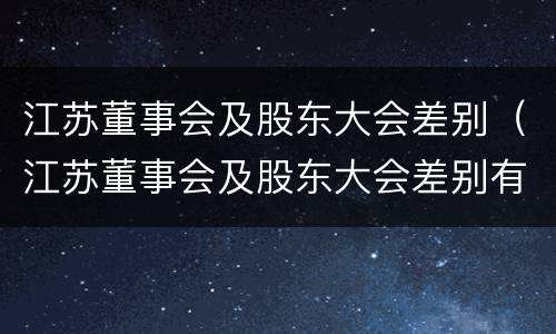 江苏董事会及股东大会差别（江苏董事会及股东大会差别有多大）
