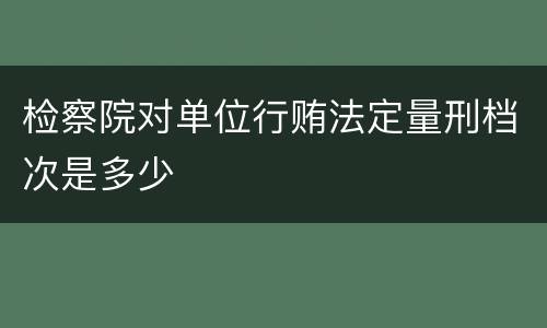 检察院对单位行贿法定量刑档次是多少