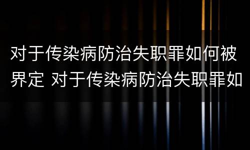对于传染病防治失职罪如何被界定 对于传染病防治失职罪如何被界定为