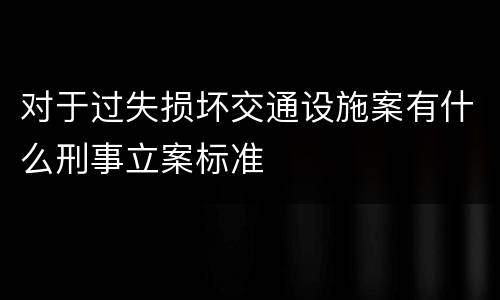 对于过失损坏交通设施案有什么刑事立案标准