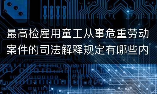 最高检雇用童工从事危重劳动案件的司法解释规定有哪些内容