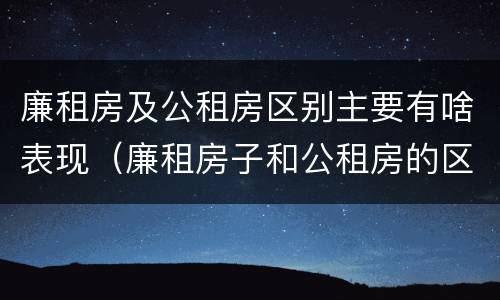 廉租房及公租房区别主要有啥表现（廉租房子和公租房的区别）