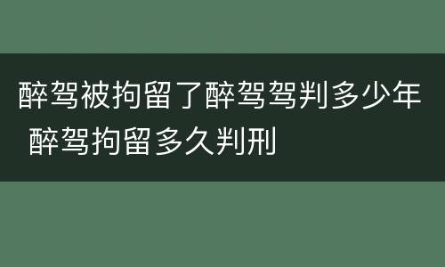 醉驾被拘留了醉驾驾判多少年 醉驾拘留多久判刑