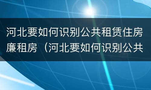 河北要如何识别公共租赁住房廉租房（河北要如何识别公共租赁住房廉租房信息）