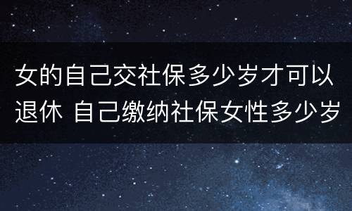 女的自己交社保多少岁才可以退休 自己缴纳社保女性多少岁可以领退休金