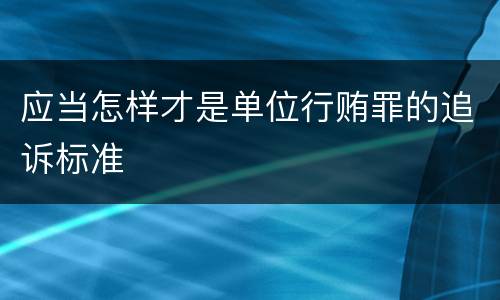 应当怎样才是单位行贿罪的追诉标准