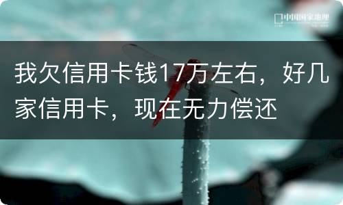 我欠信用卡钱17万左右，好几家信用卡，现在无力偿还