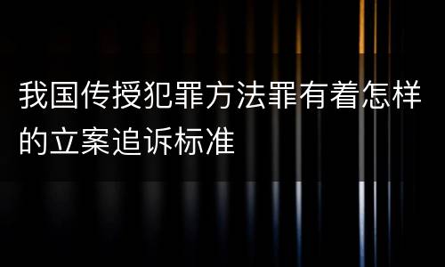 我国传授犯罪方法罪有着怎样的立案追诉标准