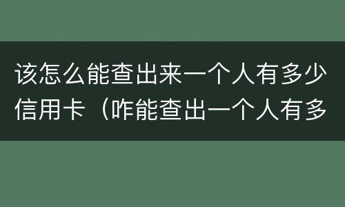 该怎么能查出来一个人有多少信用卡（咋能查出一个人有多少信用卡）
