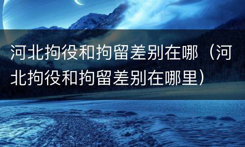 河北拘役和拘留差别在哪（河北拘役和拘留差别在哪里）