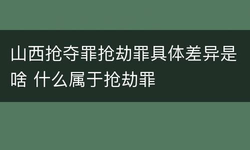 山西抢夺罪抢劫罪具体差异是啥 什么属于抢劫罪