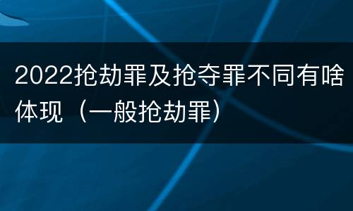 2022抢劫罪及抢夺罪不同有啥体现（一般抢劫罪）