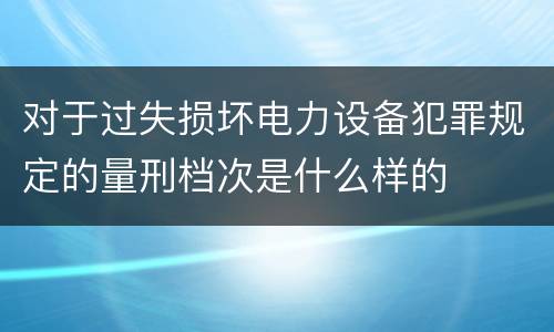 对于过失损坏电力设备犯罪规定的量刑档次是什么样的
