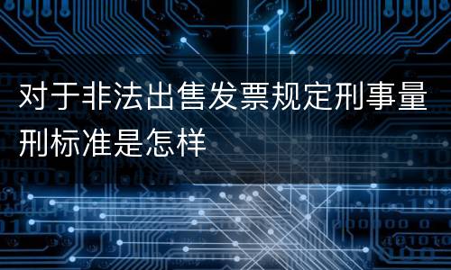 对于非法出售发票规定刑事量刑标准是怎样