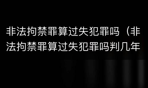 非法拘禁罪算过失犯罪吗（非法拘禁罪算过失犯罪吗判几年）