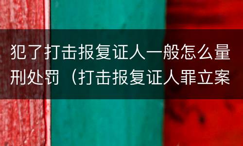 犯了打击报复证人一般怎么量刑处罚（打击报复证人罪立案标准）