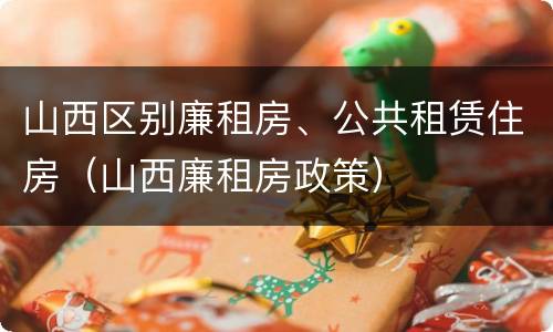 山西区别廉租房、公共租赁住房（山西廉租房政策）