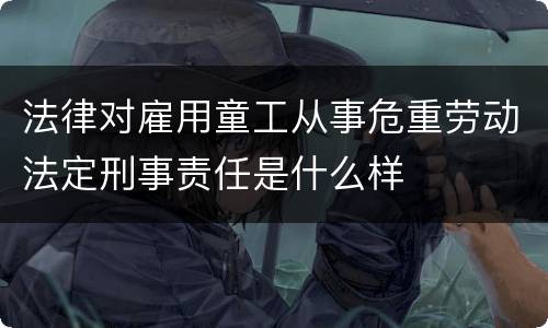 法律对雇用童工从事危重劳动法定刑事责任是什么样