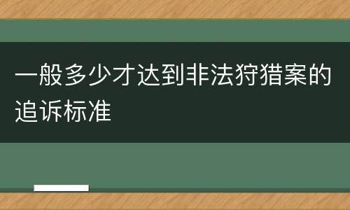 一般多少才达到非法狩猎案的追诉标准