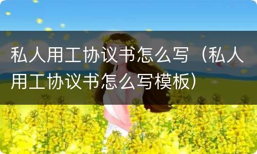 私人用工协议书怎么写（私人用工协议书怎么写模板）