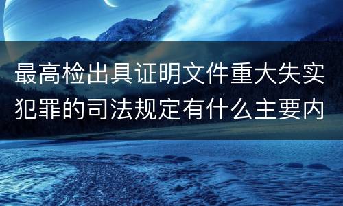 最高检出具证明文件重大失实犯罪的司法规定有什么主要内容