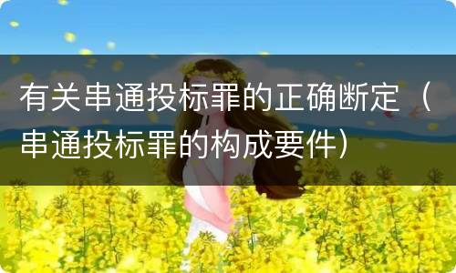 有关串通投标罪的正确断定（串通投标罪的构成要件）