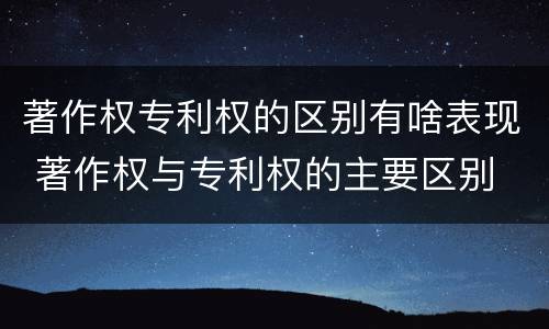 著作权专利权的区别有啥表现 著作权与专利权的主要区别