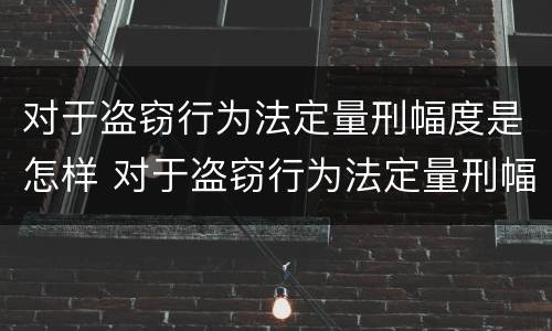 对于盗窃行为法定量刑幅度是怎样 对于盗窃行为法定量刑幅度是怎样计算的